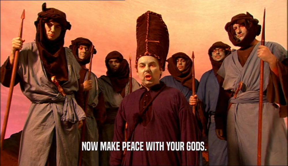 NOW MAKE PEACE WITH YOUR GODS.  