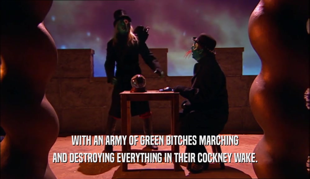WITH AN ARMY OF GREEN BITCHES MARCHING AND DESTROYING EVERYTHING IN THEIR COCKNEY WAKE. 