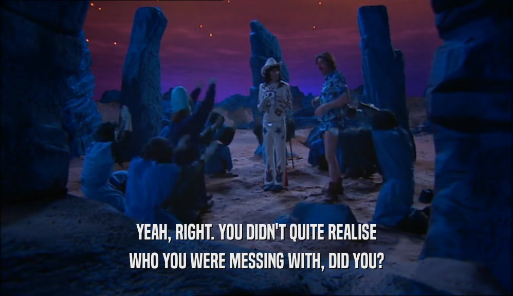 YEAH, RIGHT. YOU DIDN'T QUITE REALISE WHO YOU WERE MESSING WITH, DID YOU? 