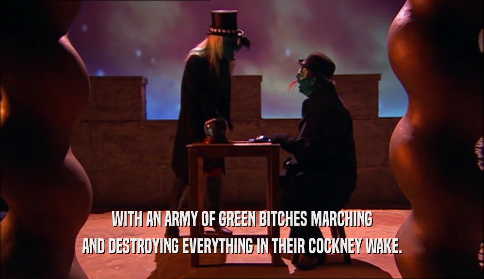 WITH AN ARMY OF GREEN BITCHES MARCHING AND DESTROYING EVERYTHING IN THEIR COCKNEY WAKE. 