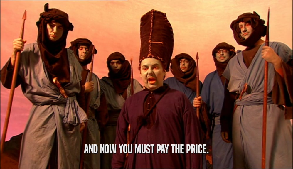 AND NOW YOU MUST PAY THE PRICE.  