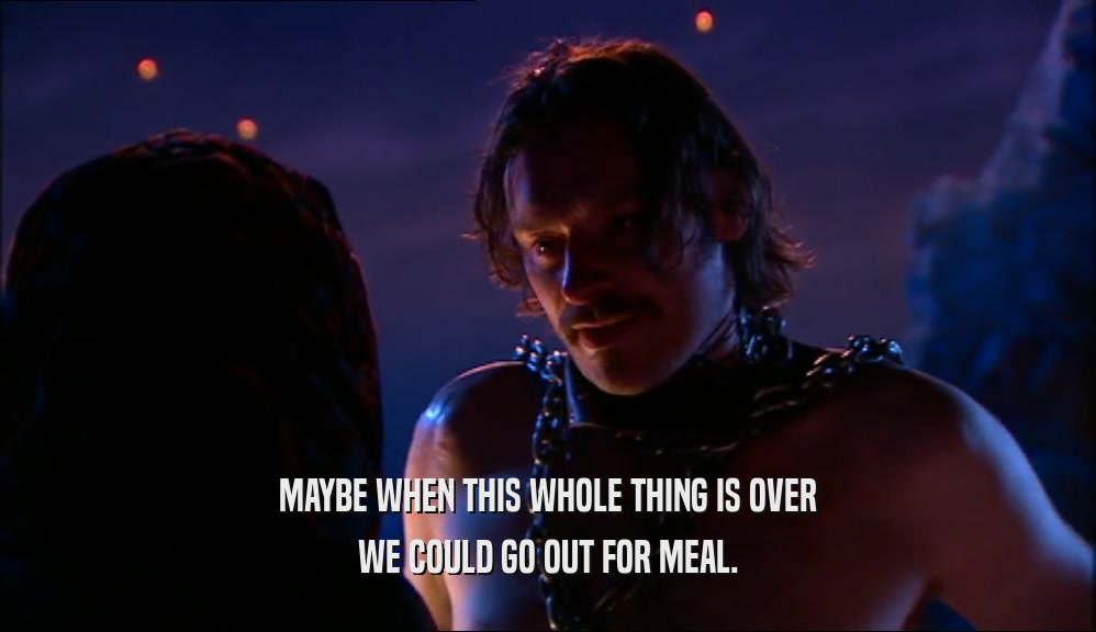 MAYBE WHEN THIS WHOLE THING IS OVER WE COULD GO OUT FOR MEAL. 