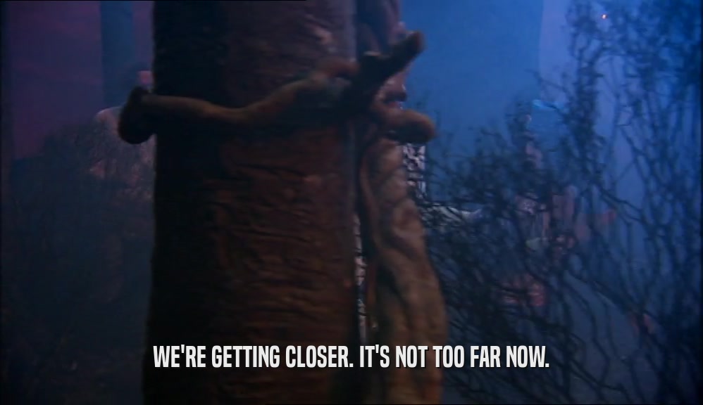 WE'RE GETTING CLOSER. IT'S NOT TOO FAR NOW.  