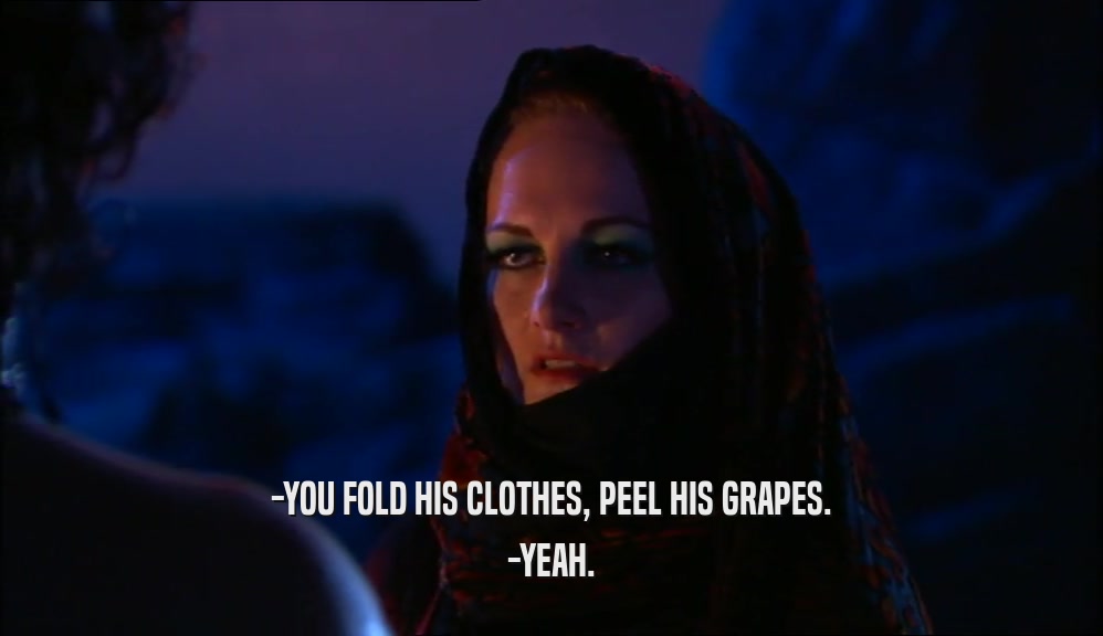 -YOU FOLD HIS CLOTHES, PEEL HIS GRAPES. -YEAH. 