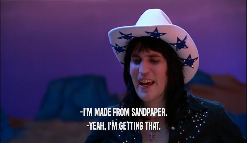 -I'M MADE FROM SANDPAPER. -YEAH, I'M GETTING THAT. 