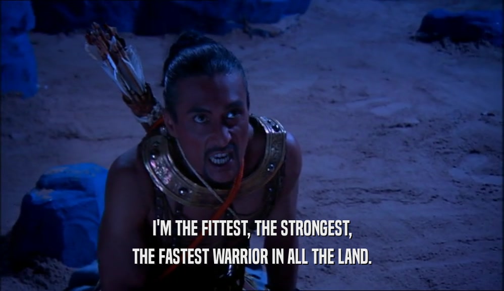 I'M THE FITTEST, THE STRONGEST, THE FASTEST WARRIOR IN ALL THE LAND. 