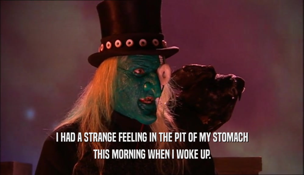 I HAD A STRANGE FEELING IN THE PIT OF MY STOMACH THIS MORNING WHEN I WOKE UP. 