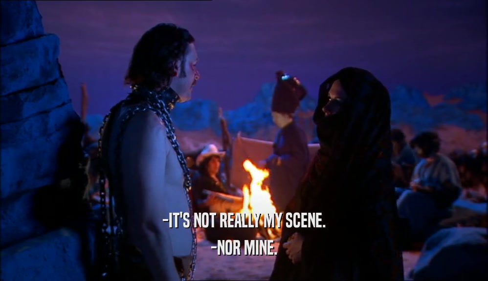 -IT'S NOT REALLY MY SCENE. -NOR MINE. 