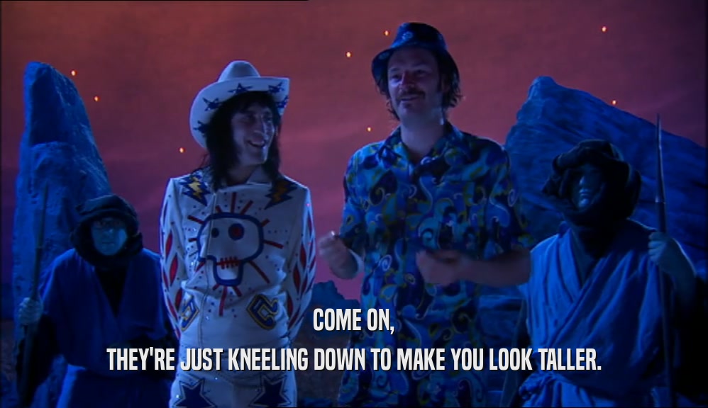 COME ON, THEY'RE JUST KNEELING DOWN TO MAKE YOU LOOK TALLER. 