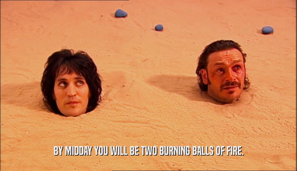 BY MIDDAY YOU WILL BE TWO BURNING BALLS OF FIRE.  