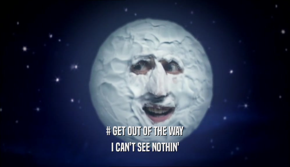 # GET OUT OF THE WAY I CAN'T SEE NOTHIN' 