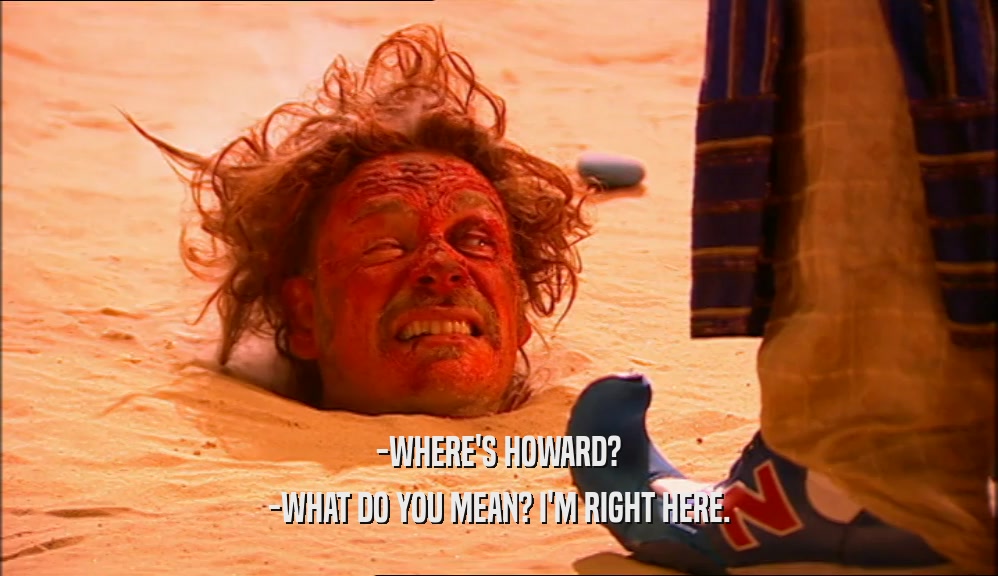 -WHERE'S HOWARD? -WHAT DO YOU MEAN? I'M RIGHT HERE. 