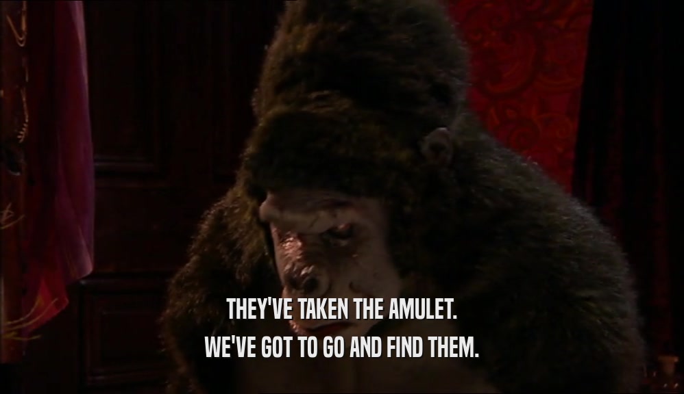 THEY'VE TAKEN THE AMULET. WE'VE GOT TO GO AND FIND THEM. 