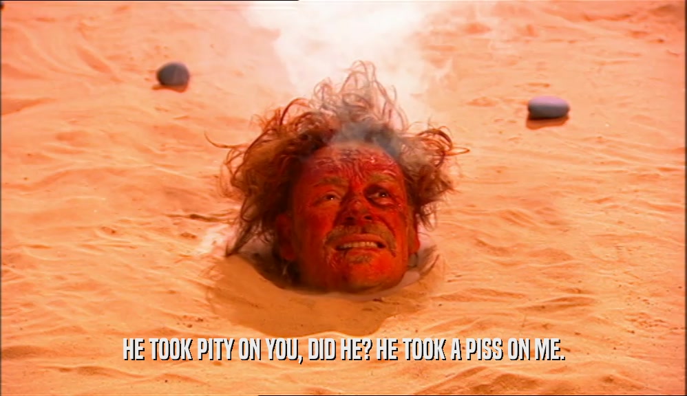 HE TOOK PITY ON YOU, DID HE? HE TOOK A PISS ON ME.  