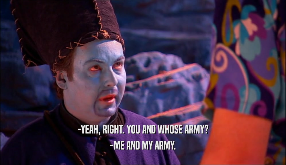 -YEAH, RIGHT. YOU AND WHOSE ARMY? -ME AND MY ARMY. 
