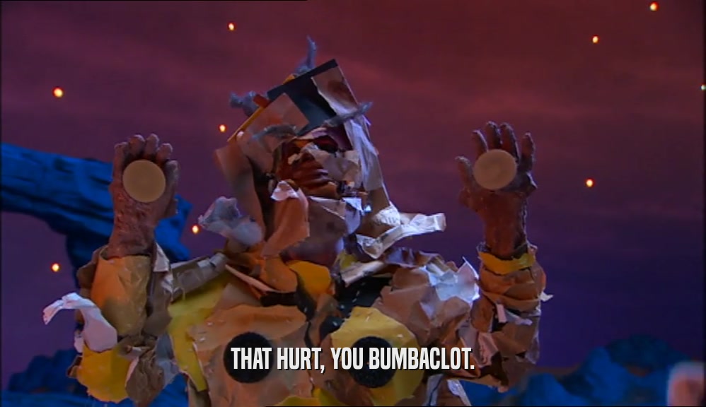 THAT HURT, YOU BUMBACLOT.  