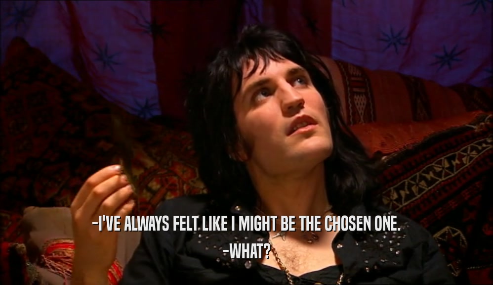 -I'VE ALWAYS FELT LIKE I MIGHT BE THE CHOSEN ONE. -WHAT? 