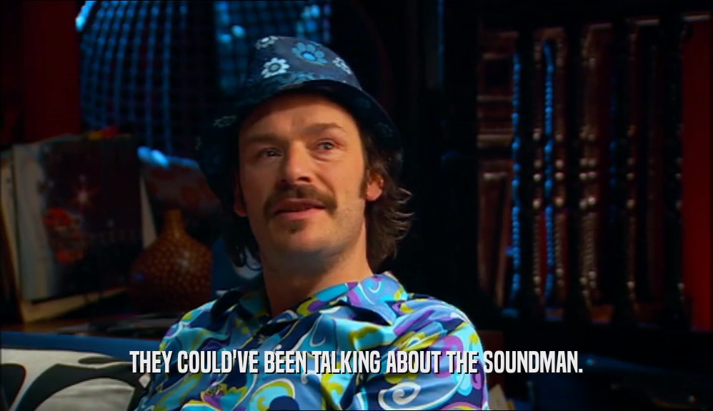 THEY COULD'VE BEEN TALKING ABOUT THE SOUNDMAN.
  