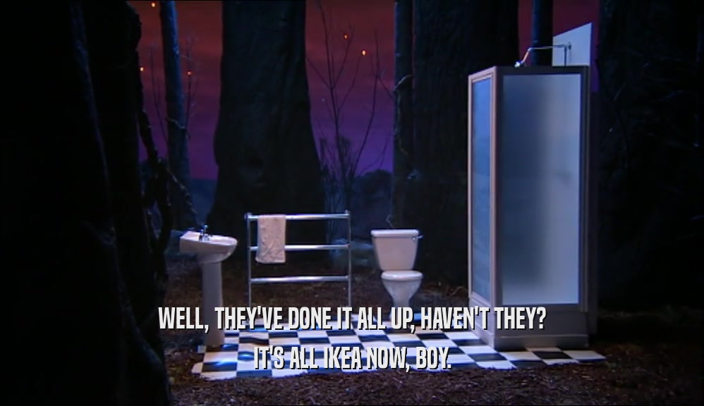 WELL, THEY'VE DONE IT ALL UP, HAVEN'T THEY? IT'S ALL IKEA NOW, BOY. 