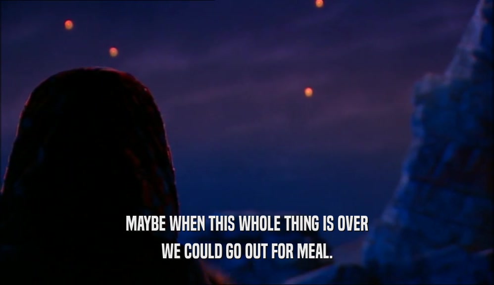 MAYBE WHEN THIS WHOLE THING IS OVER WE COULD GO OUT FOR MEAL. 