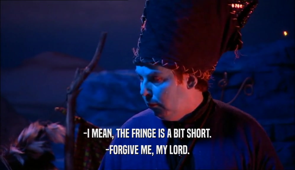 -I MEAN, THE FRINGE IS A BIT SHORT. -FORGIVE ME, MY LORD. 