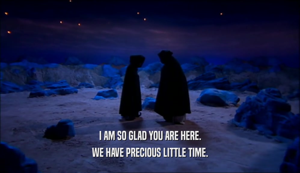 I AM SO GLAD YOU ARE HERE. WE HAVE PRECIOUS LITTLE TIME. 