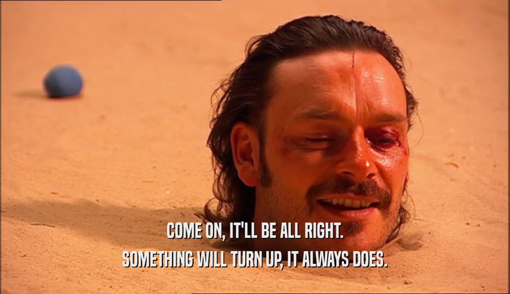COME ON, IT'LL BE ALL RIGHT. SOMETHING WILL TURN UP, IT ALWAYS DOES. 