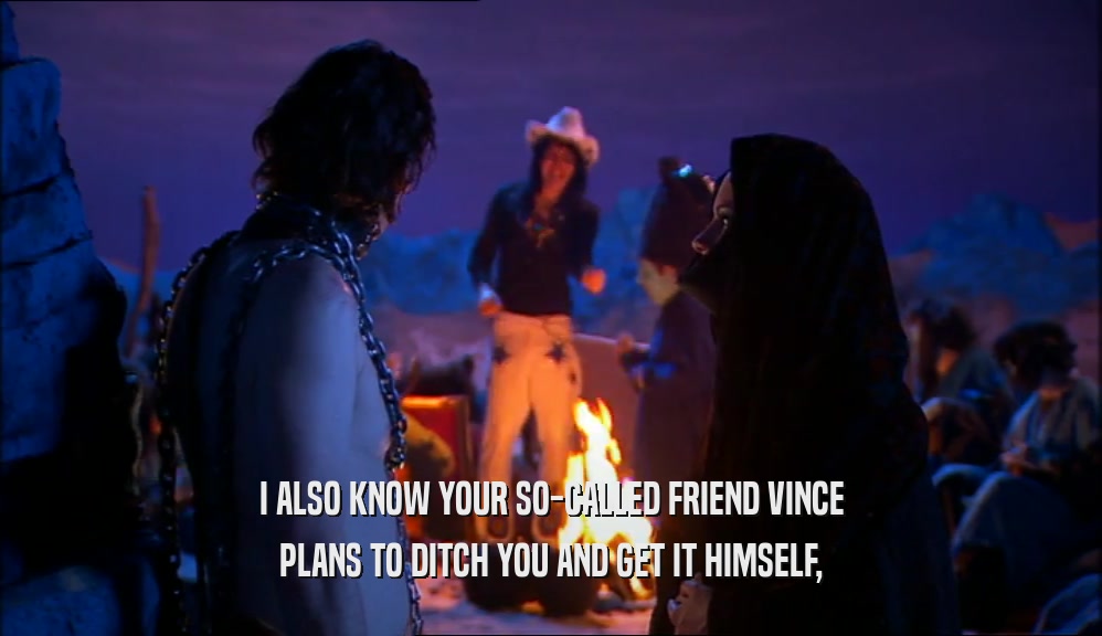 I ALSO KNOW YOUR SO-CALLED FRIEND VINCE
 PLANS TO DITCH YOU AND GET IT HIMSELF,
 