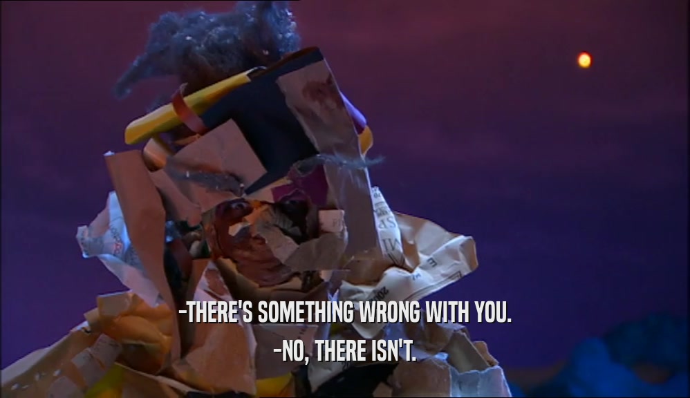 -THERE'S SOMETHING WRONG WITH YOU. -NO, THERE ISN'T. 