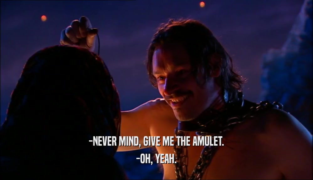 -NEVER MIND, GIVE ME THE AMULET. -OH, YEAH. 