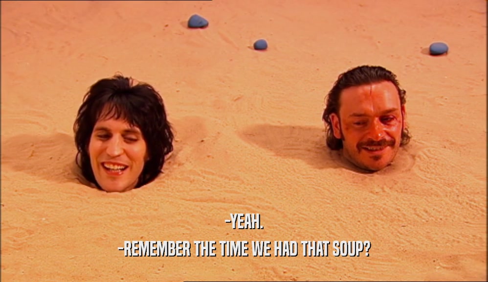 -YEAH.
 -REMEMBER THE TIME WE HAD THAT SOUP?
 
