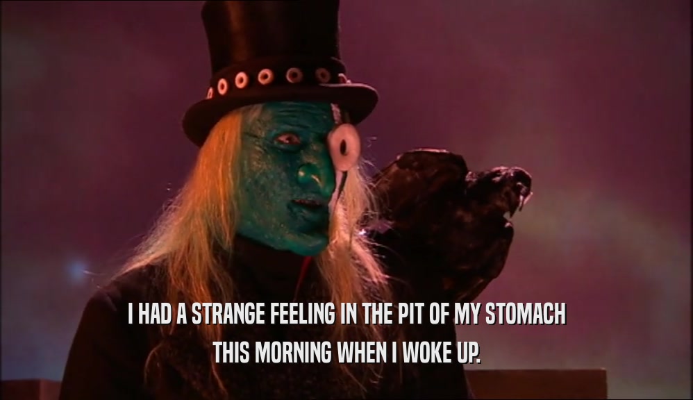 I HAD A STRANGE FEELING IN THE PIT OF MY STOMACH THIS MORNING WHEN I WOKE UP. 