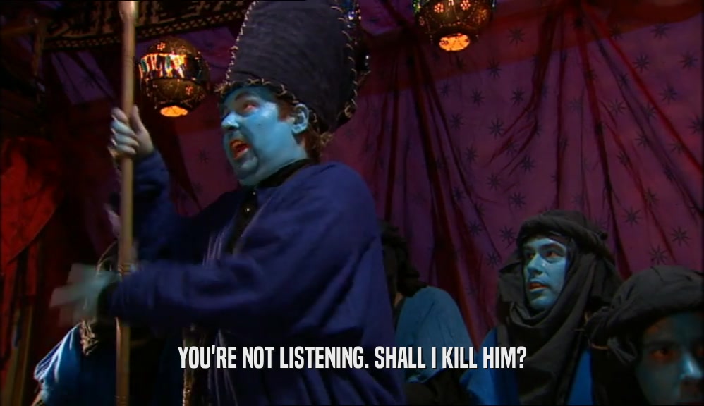 YOU'RE NOT LISTENING. SHALL I KILL HIM?  