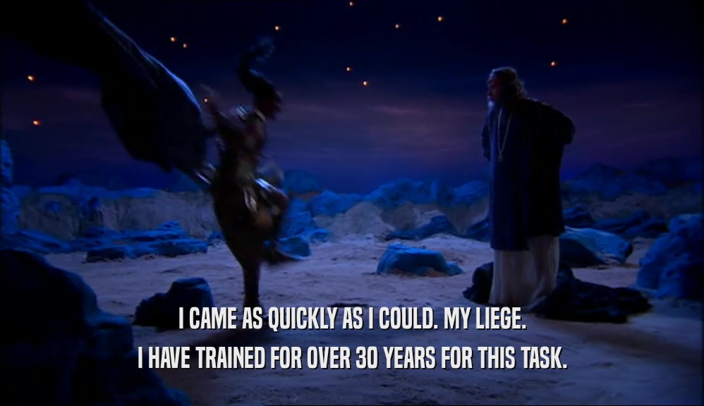 I CAME AS QUICKLY AS I COULD. MY LIEGE. I HAVE TRAINED FOR OVER 30 YEARS FOR THIS TASK. 