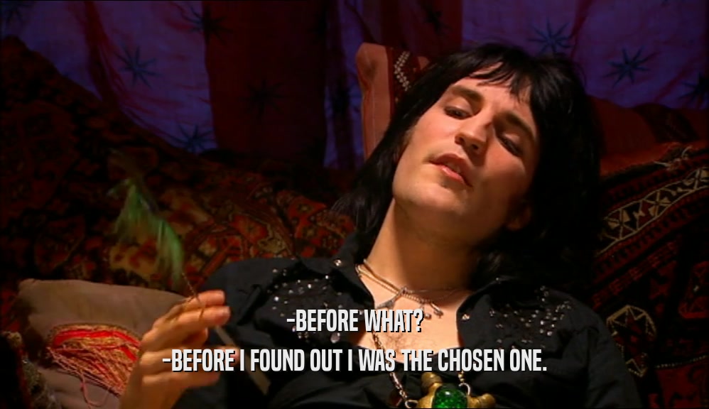 -BEFORE WHAT? -BEFORE I FOUND OUT I WAS THE CHOSEN ONE. 