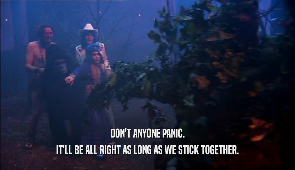 DON'T ANYONE PANIC. IT'LL BE ALL RIGHT AS LONG AS WE STICK TOGETHER. 