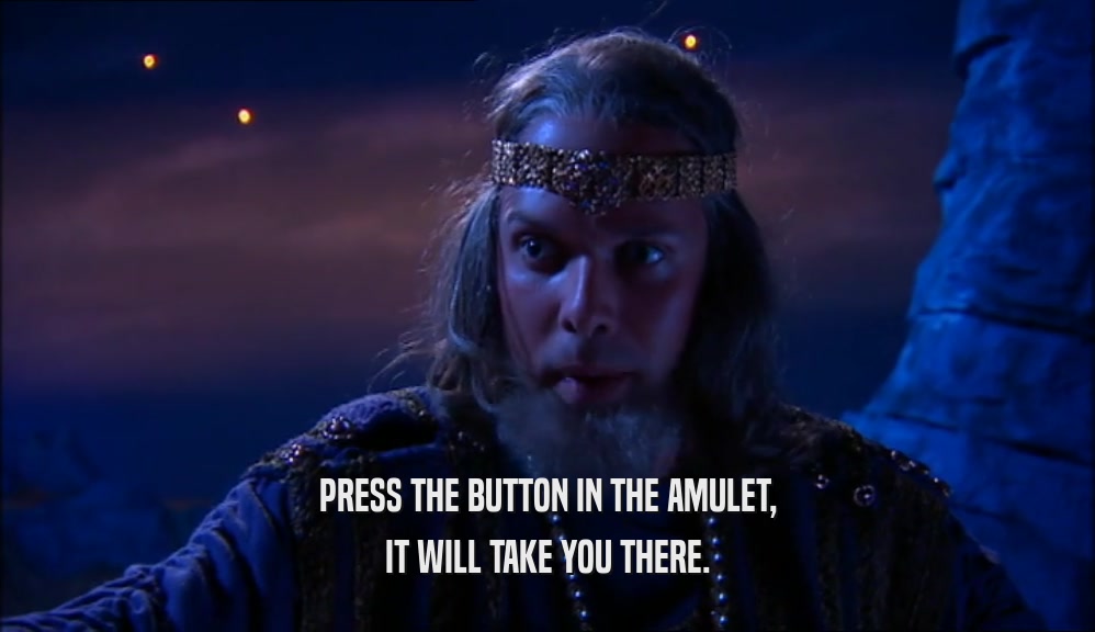 PRESS THE BUTTON IN THE AMULET,
 IT WILL TAKE YOU THERE.
 