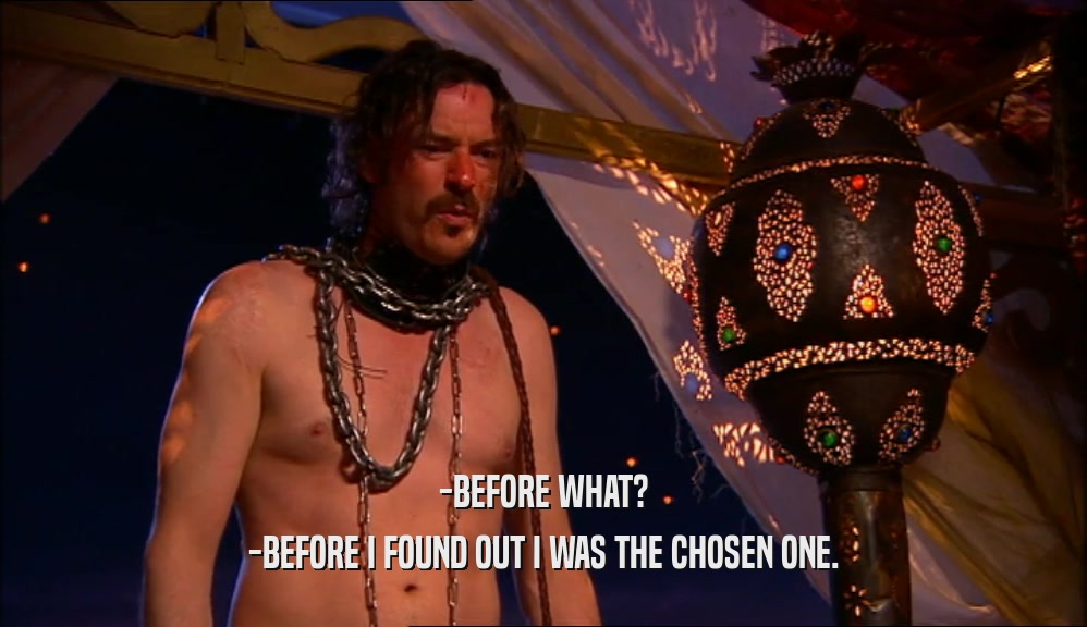 -BEFORE WHAT? -BEFORE I FOUND OUT I WAS THE CHOSEN ONE. 