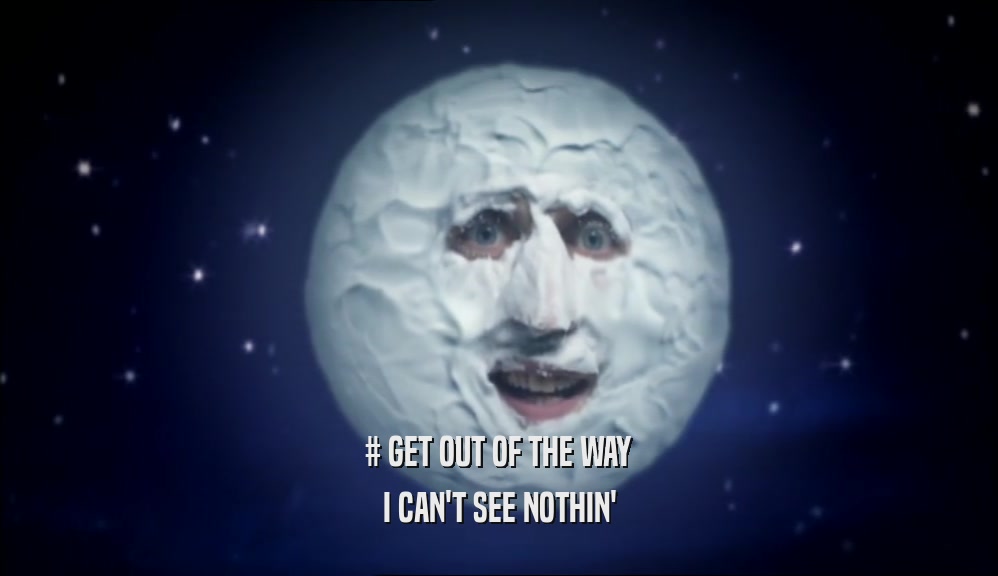 # GET OUT OF THE WAY I CAN'T SEE NOTHIN' 