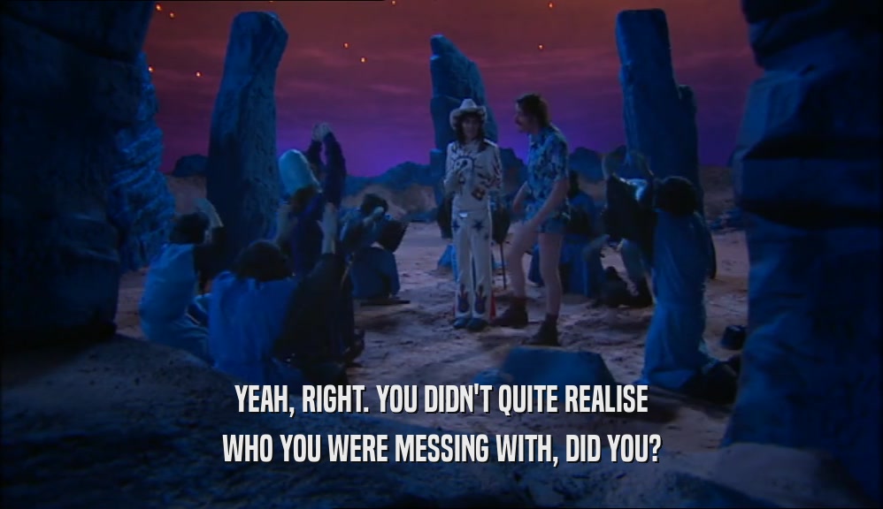 YEAH, RIGHT. YOU DIDN'T QUITE REALISE WHO YOU WERE MESSING WITH, DID YOU? 