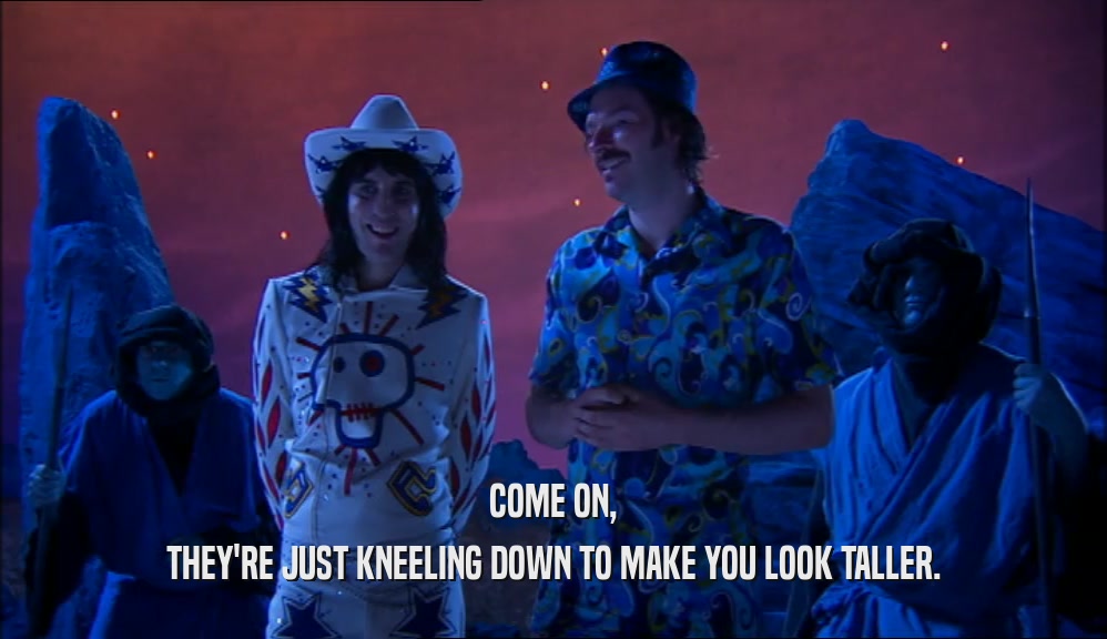 COME ON, THEY'RE JUST KNEELING DOWN TO MAKE YOU LOOK TALLER. 