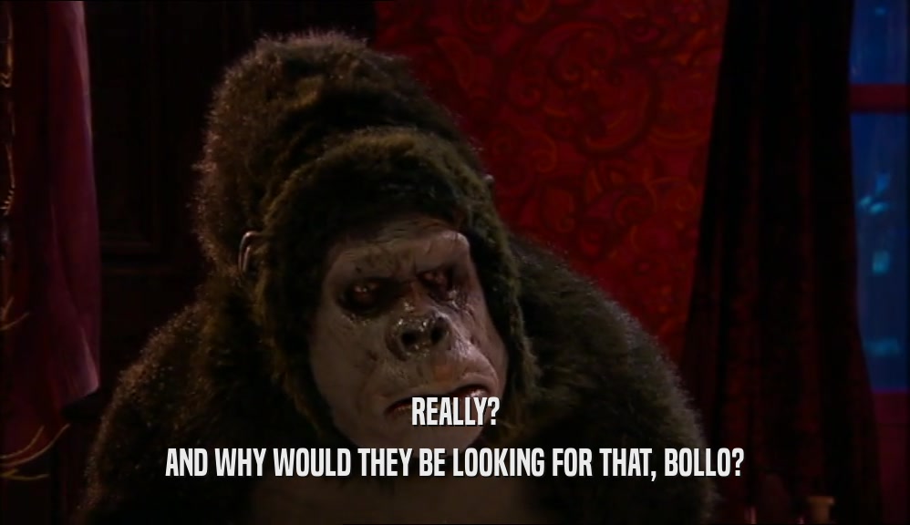 REALLY? AND WHY WOULD THEY BE LOOKING FOR THAT, BOLLO? 