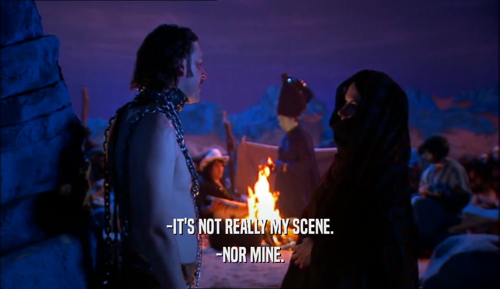 -IT'S NOT REALLY MY SCENE. -NOR MINE. 