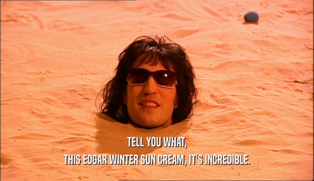 TELL YOU WHAT, THIS EDGAR WINTER SUN CREAM, IT'S INCREDIBLE. 