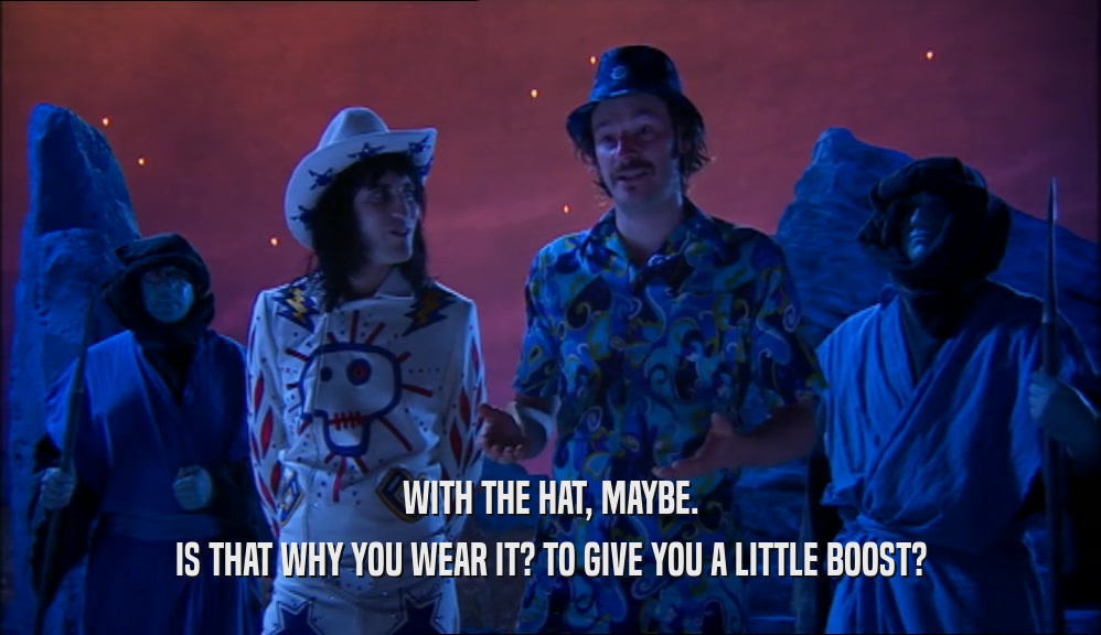 WITH THE HAT, MAYBE. IS THAT WHY YOU WEAR IT? TO GIVE YOU A LITTLE BOOST? 