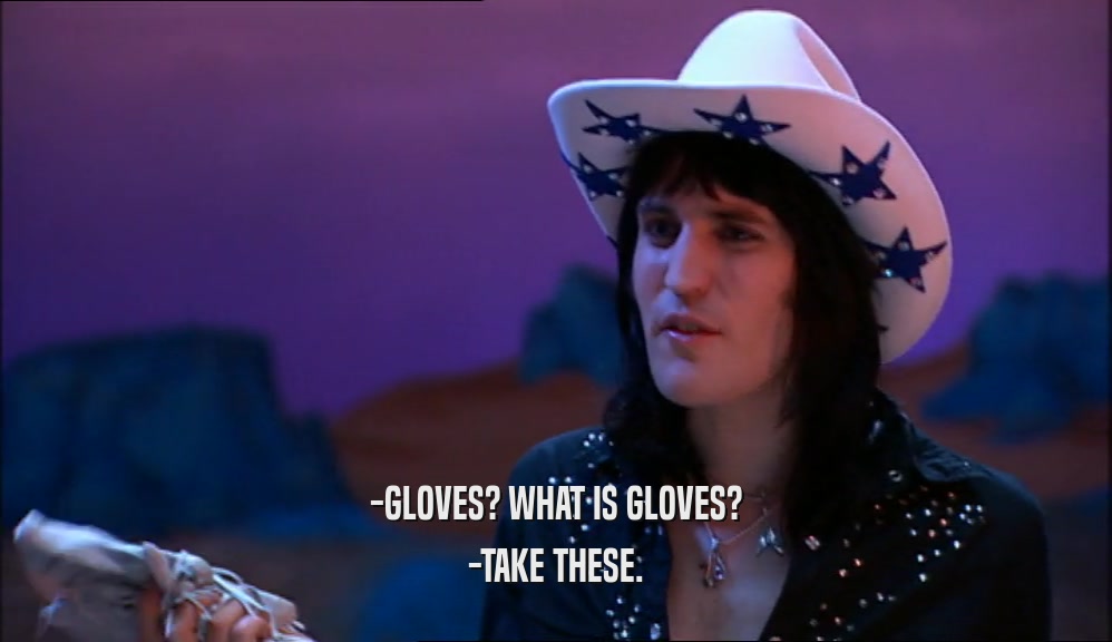 -GLOVES? WHAT IS GLOVES? -TAKE THESE. 