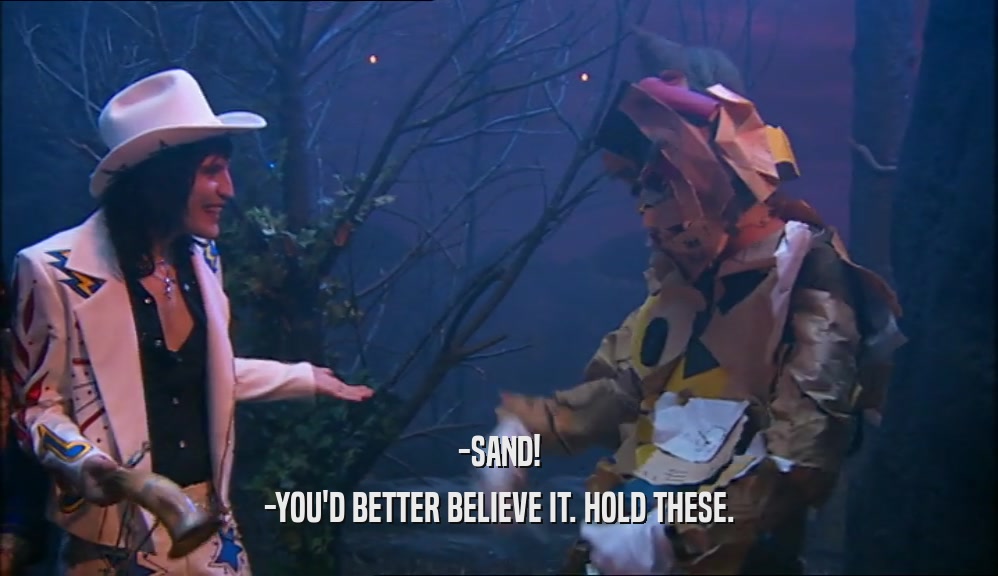 -SAND! -YOU'D BETTER BELIEVE IT. HOLD THESE. 