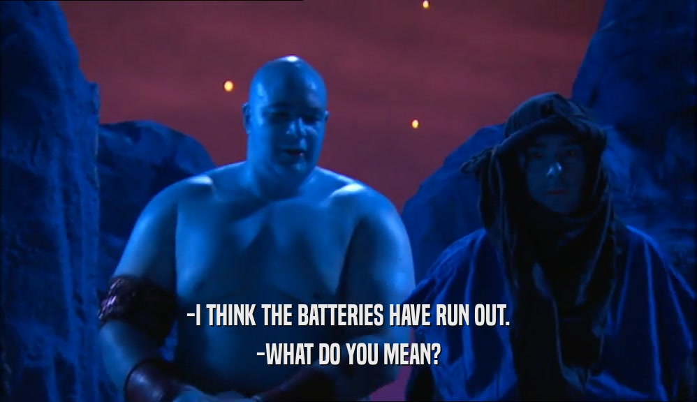 -I THINK THE BATTERIES HAVE RUN OUT. -WHAT DO YOU MEAN? 