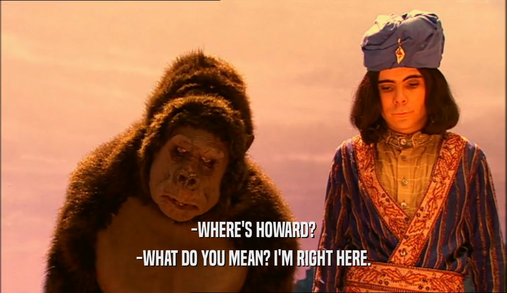 -WHERE'S HOWARD? -WHAT DO YOU MEAN? I'M RIGHT HERE. 
