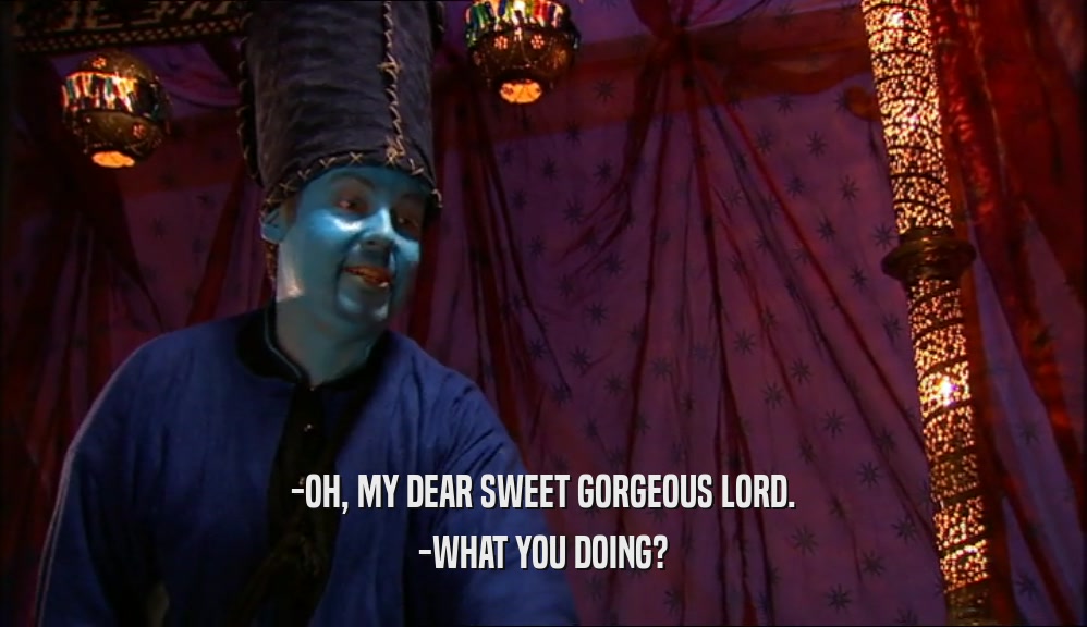 -OH, MY DEAR SWEET GORGEOUS LORD. -WHAT YOU DOING? 